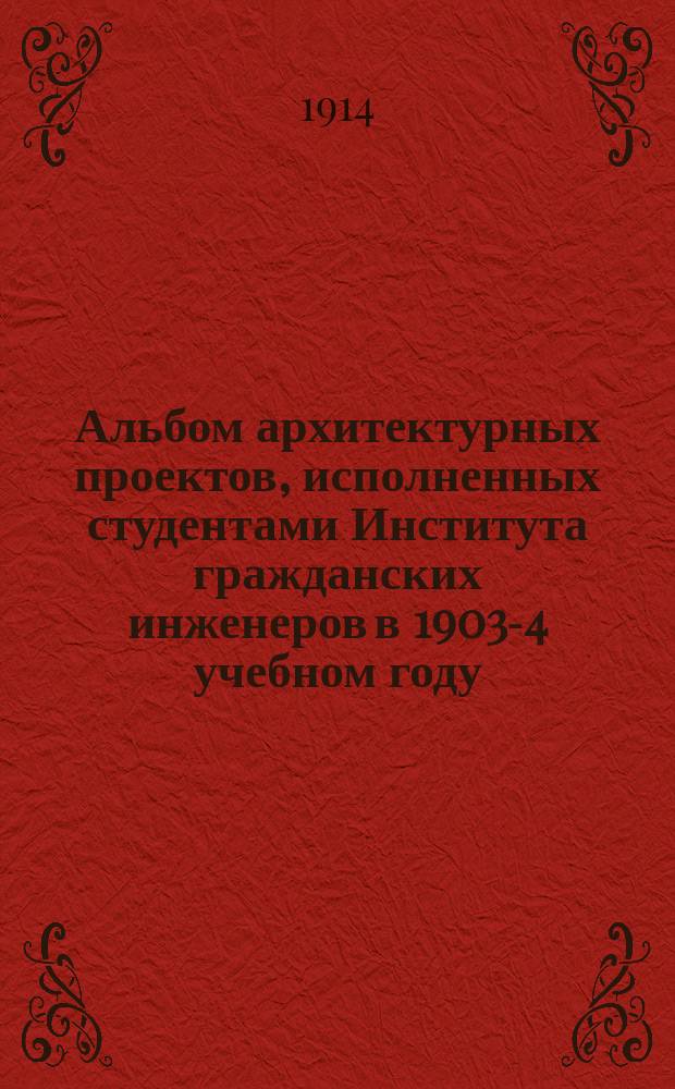 Альбом архитектурных проектов, исполненных студентами Института гражданских инженеров в 1903-4 учебном году. Вып. 1-й
