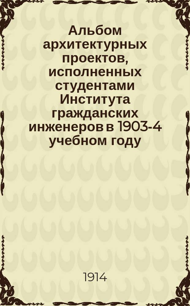 Альбом архитектурных проектов, исполненных студентами Института гражданских инженеров в 1903-4 учебном году. Вып. 2-й