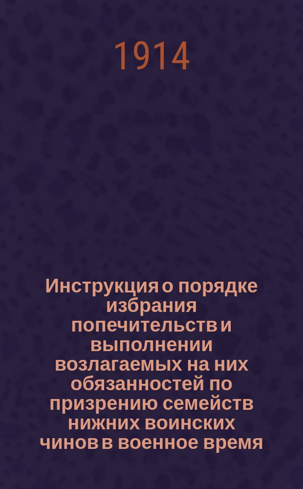 Инструкция о порядке избрания попечительств и выполнении возлагаемых на них обязанностей по призрению семейств нижних воинских чинов в военное время (отдел I и IV высочайше утвержд. 25 июня 1812 года положения о призрении нижних воинских чинов и их семейств, Собр. узак. 1912 г. ст. 1198) : Утв. упр. М-вом внутр. дел. Инструкция о порядке отпуска средств на выдачу семействам нижних воинских чинов продовольственного пособия, а равно о ведении счетоводства и отчетности по расходам на призрение семейств призреваемых : [С прил