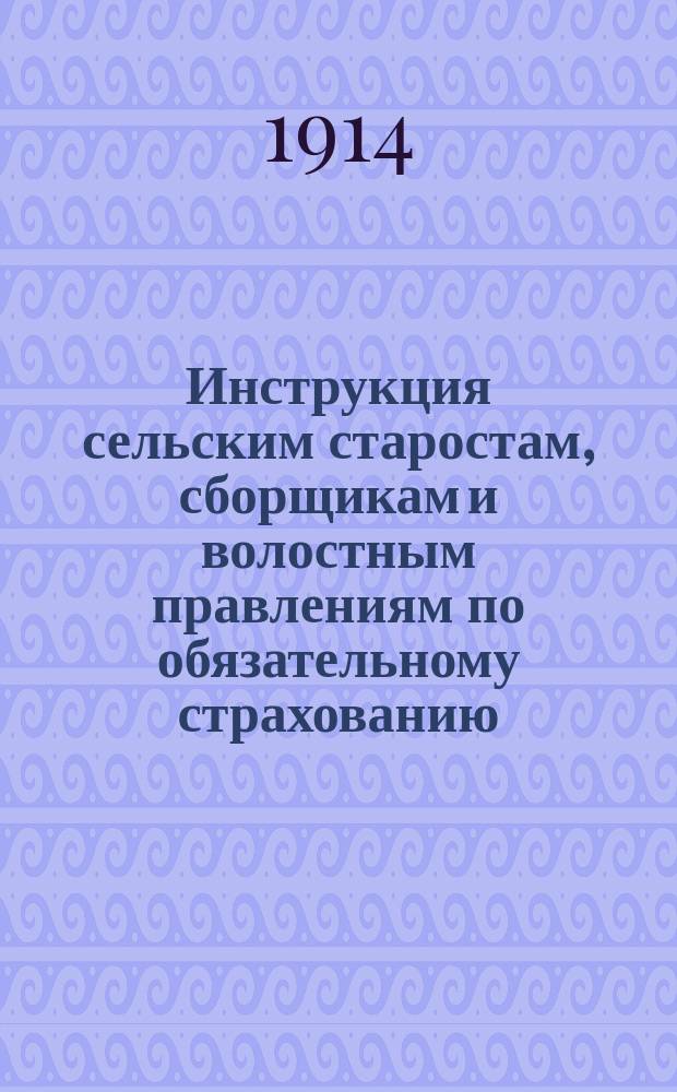 Инструкция сельским старостам, сборщикам и волостным правлениям по обязательному страхованию : Утв. журн. Сарат. губ. присутствия 5 марта 1909 г. № 231