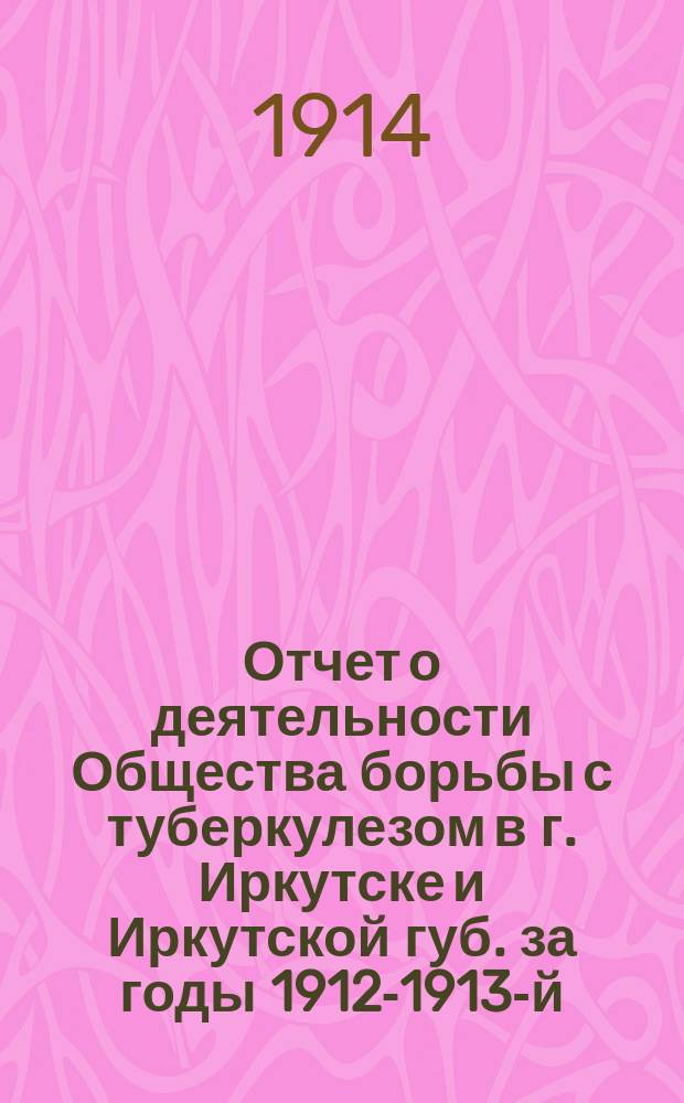 Отчет о деятельности Общества борьбы с туберкулезом в г. Иркутске и Иркутской губ. за годы 1912-1913-й