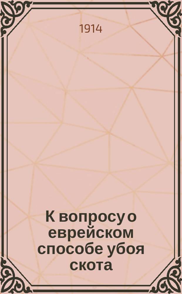 К вопросу о еврейском способе убоя скота : (По поводу внес. в Гос. Думу 26 нояб. 1913 г. за подписью 66 чл. законоучит. предположения)