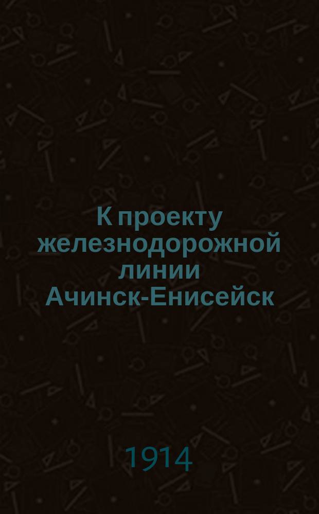 К проекту железнодорожной линии Ачинск-Енисейск : (Экон. записка)