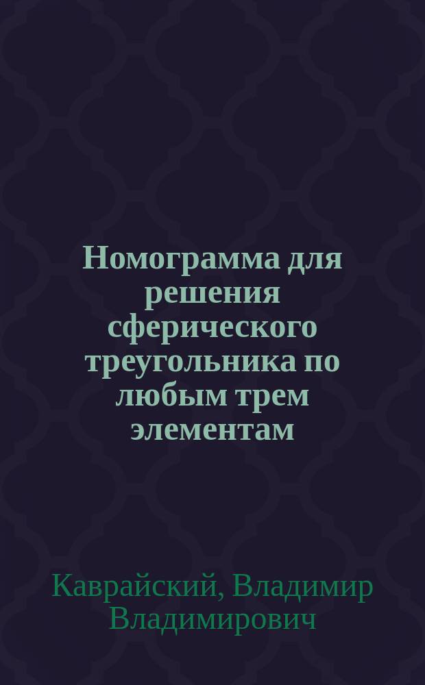 ... Номограмма для решения сферического треугольника по любым трем элементам : (Прочит. в Астрон. кружке при Харьк. ун-те 1912.12.4)