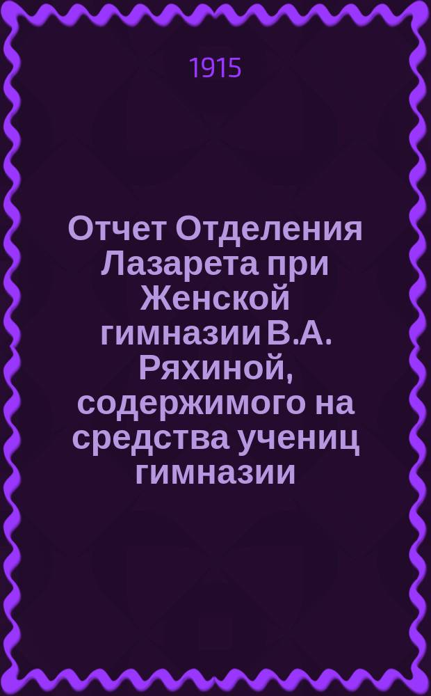 Отчет Отделения Лазарета при Женской гимназии В.А. Ряхиной, содержимого на средства учениц гимназии... ... июнь 1915 года