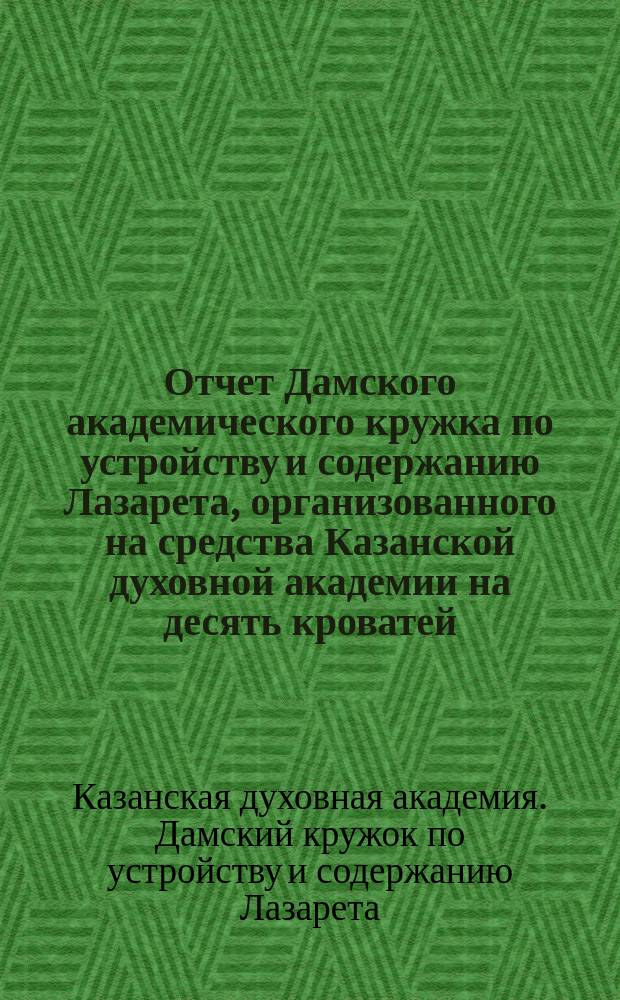 Отчет Дамского академического кружка по устройству и содержанию Лазарета, организованного на средства Казанской духовной академии на десять кроватей...