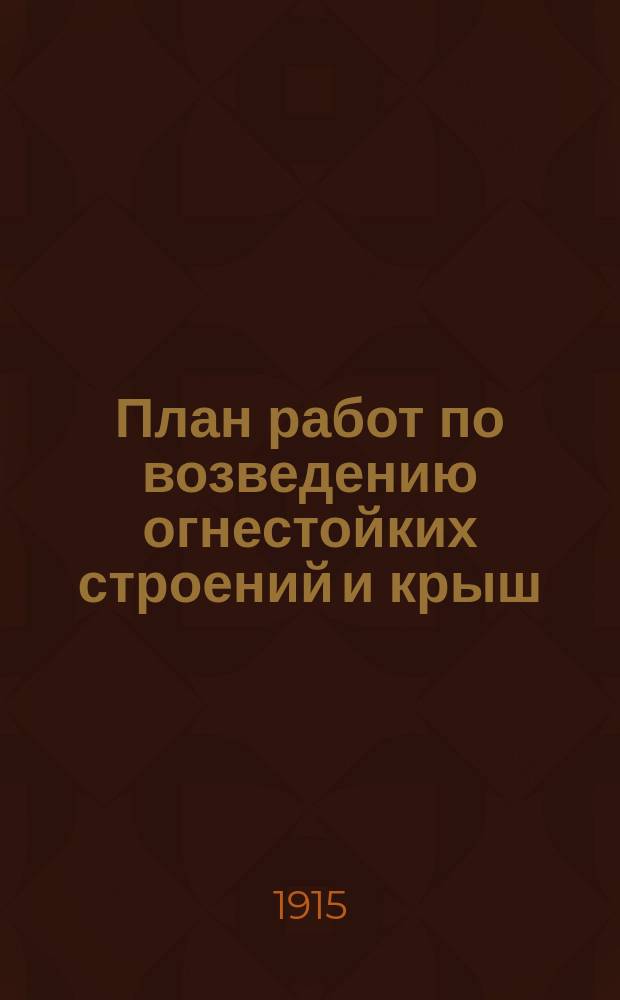 План работ по возведению огнестойких строений и крыш : По Казанской губернии... на 1915 год