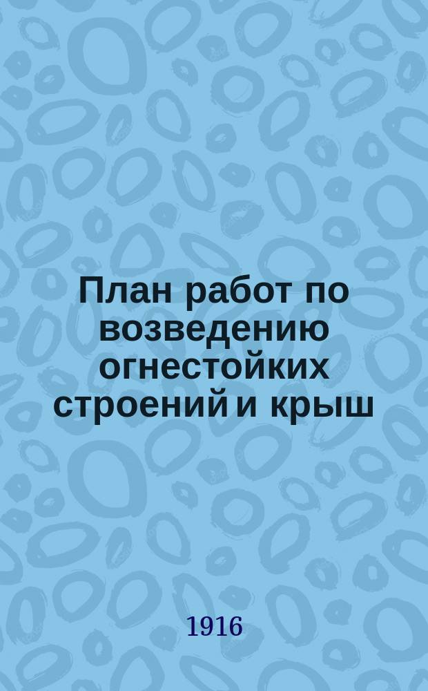 План работ по возведению огнестойких строений и крыш : По Казанской губернии... на 1916 год