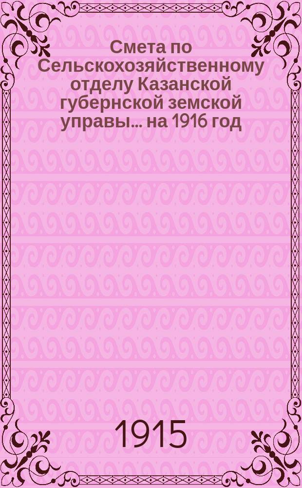 Смета по Сельскохозяйственному отделу Казанской губернской земской управы... на 1916 год : на 1916 год [и] приложения