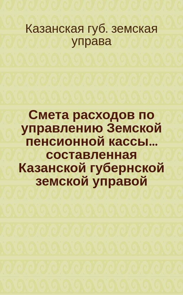 Смета расходов по управлению Земской пенсионной кассы... составленная Казанской губернской земской управой...