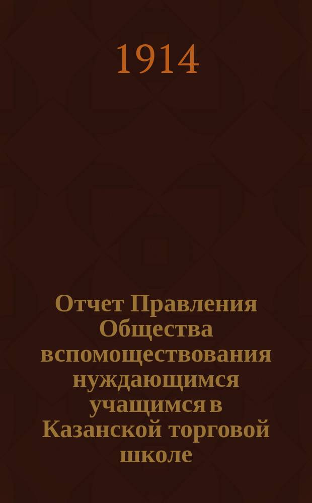Отчет Правления Общества вспомоществования нуждающимся учащимся в Казанской торговой школе... ... за 1914 год
