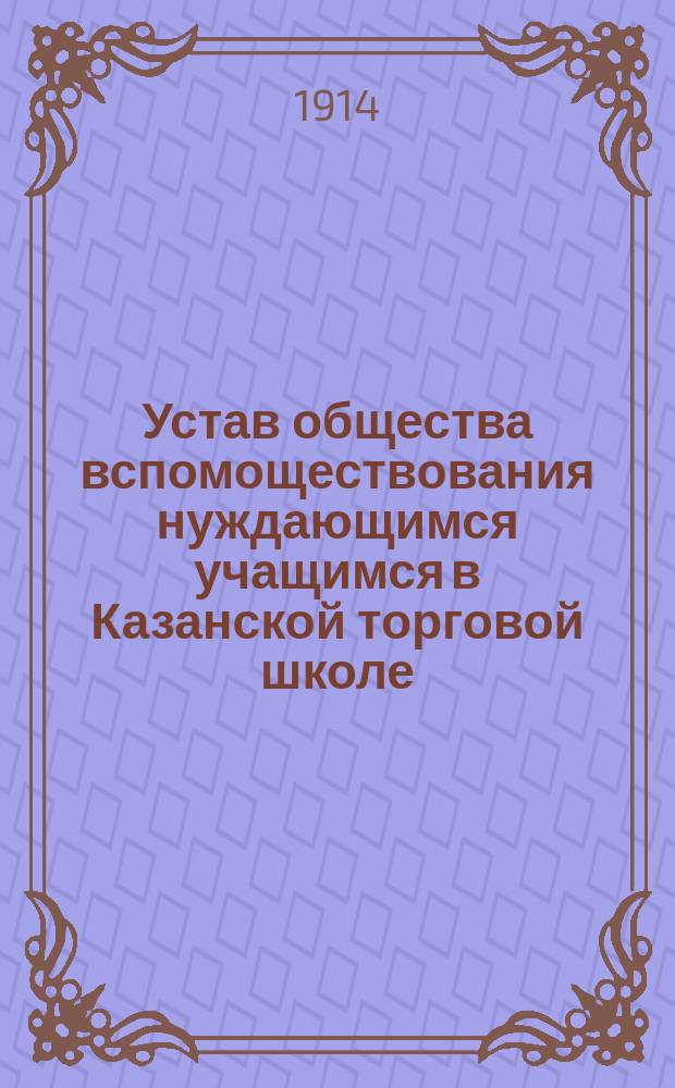 Устав общества вспомоществования нуждающимся учащимся в Казанской торговой школе : Утв. 12 ноября 1913 г.