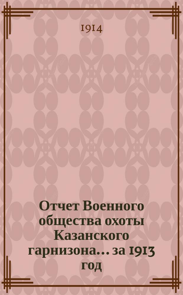 Отчет Военного общества охоты Казанского гарнизона... за 1913 год