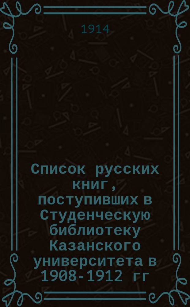 Список русских книг, поступивших в Студенческую библиотеку Казанского университета в 1908-1912 гг.