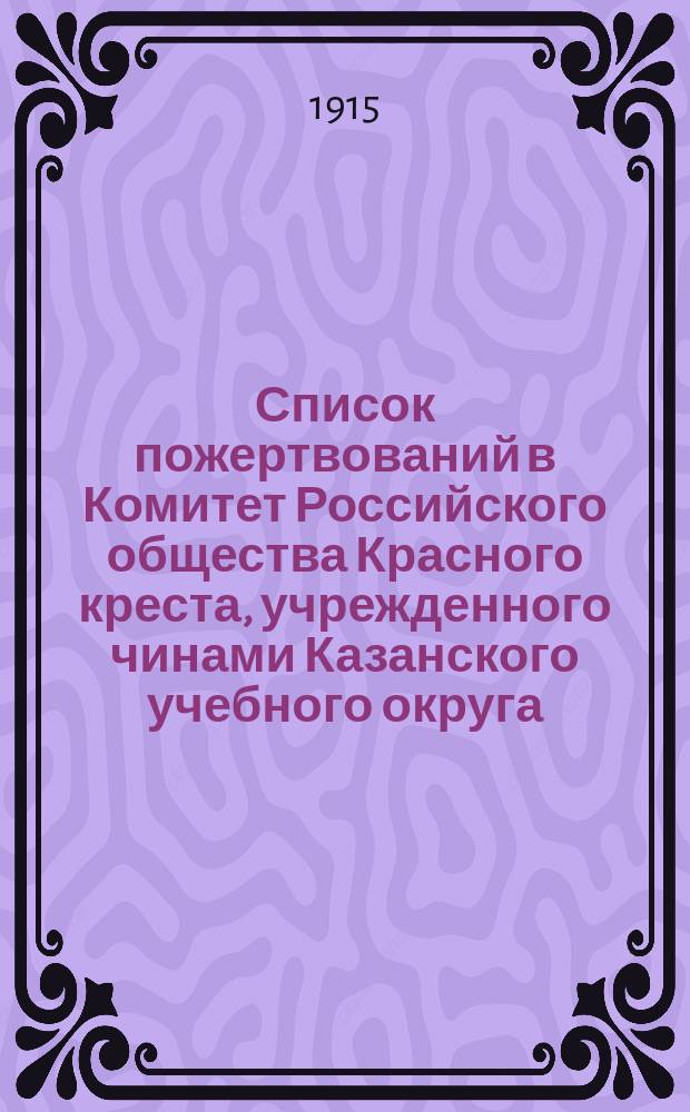 Список пожертвований в Комитет Российского общества Красного креста, учрежденного чинами Казанского учебного округа, от педагогического персонала и учащихся... ... за апрель месяц 1915 года