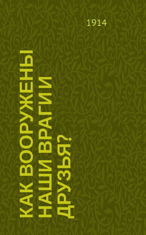 Как вооружены наши враги и друзья? : (Сухопут. и мор. силы: Англии, Франции, Черногории, Бельгии, Сербии, Японии, Австрии и Германии)