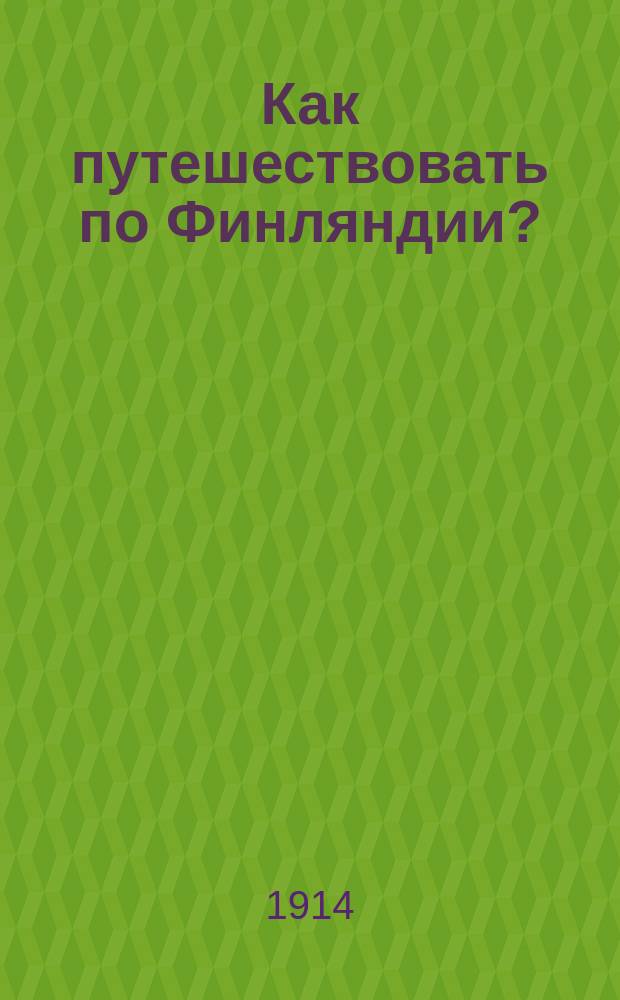 Как путешествовать по Финляндии? : Ж.-д. и пароход. расписания, маршруты, советы для туристов, объявления первоклас. магазинов и гостиниц и пр. и пр