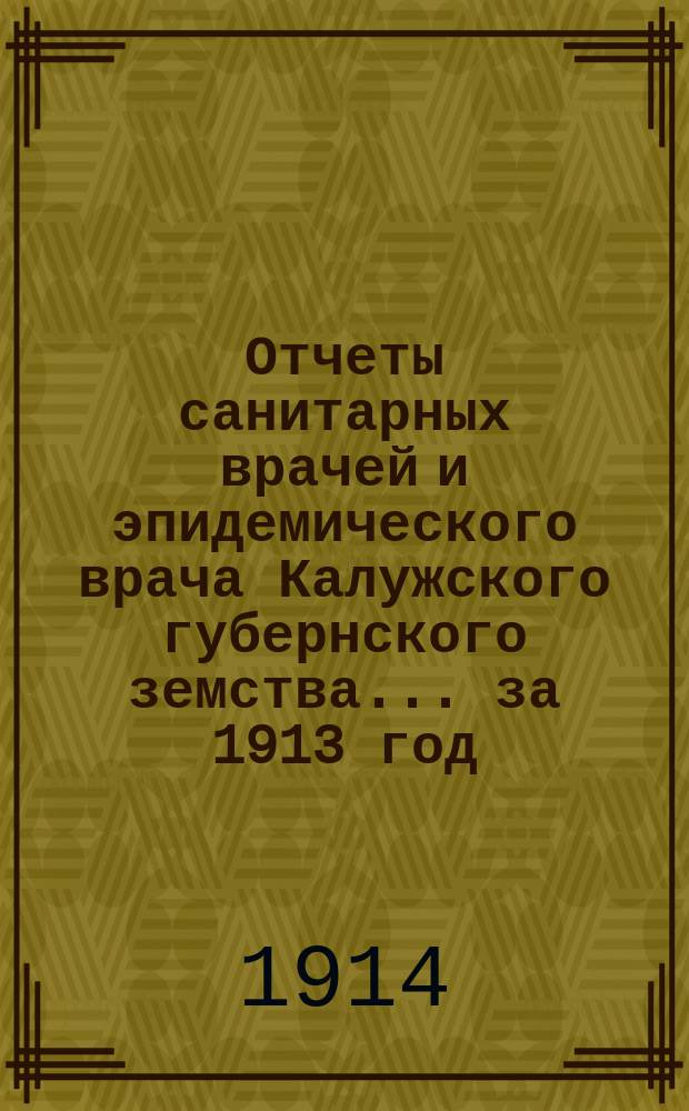 Отчеты санитарных врачей и эпидемического врача Калужского губернского земства... за 1913 год