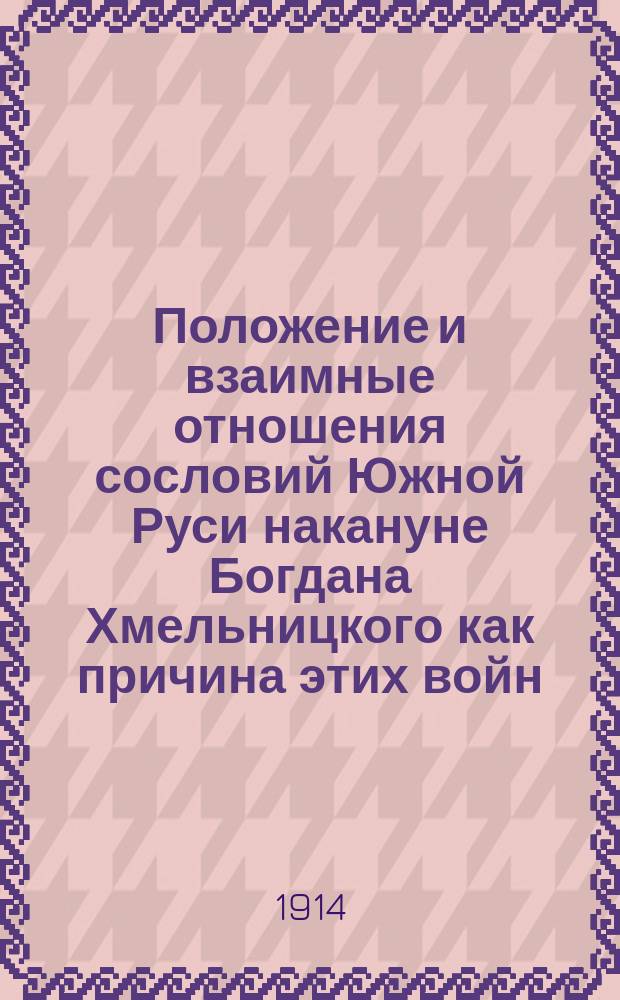Положение и взаимные отношения сословий Южной Руси накануне Богдана Хмельницкого как причина этих войн : Докл., чит. в Собрании членов Киев. отд. Рус. воен-историч. о-ва
