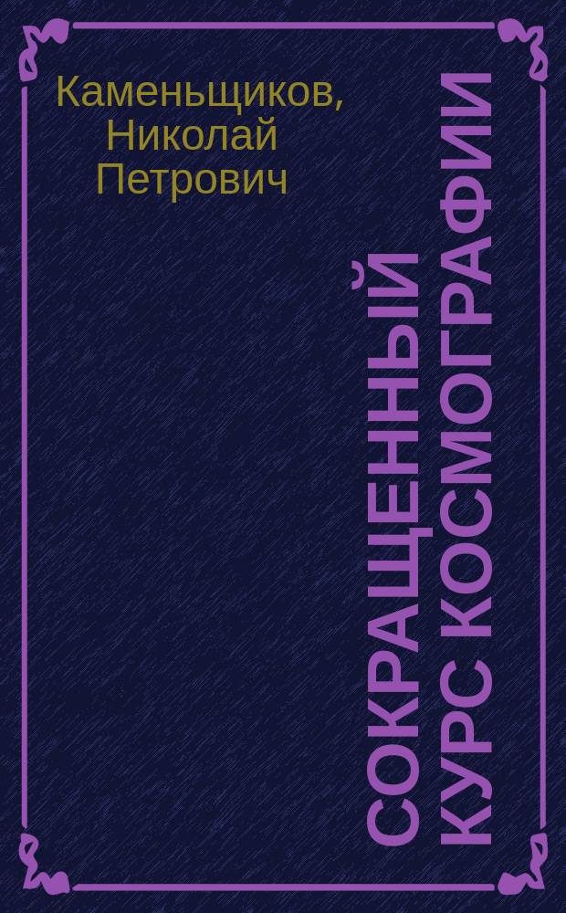 ... Сокращенный курс космографии : С 83 рис. и прил. ст.: "Что мне наблюдать на небе?", "Простейшие наблюдения" и звезд. карты : Учеб. для сред. учеб. заведений