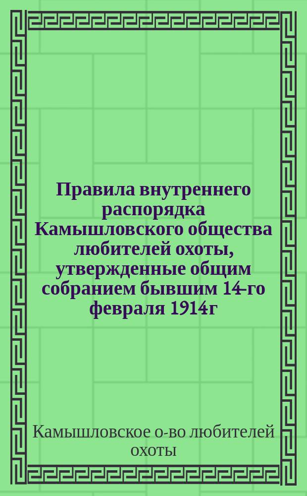 Правила внутреннего распорядка Камышловского общества любителей охоты, утвержденные общим собранием бывшим 14-го февраля 1914 г.