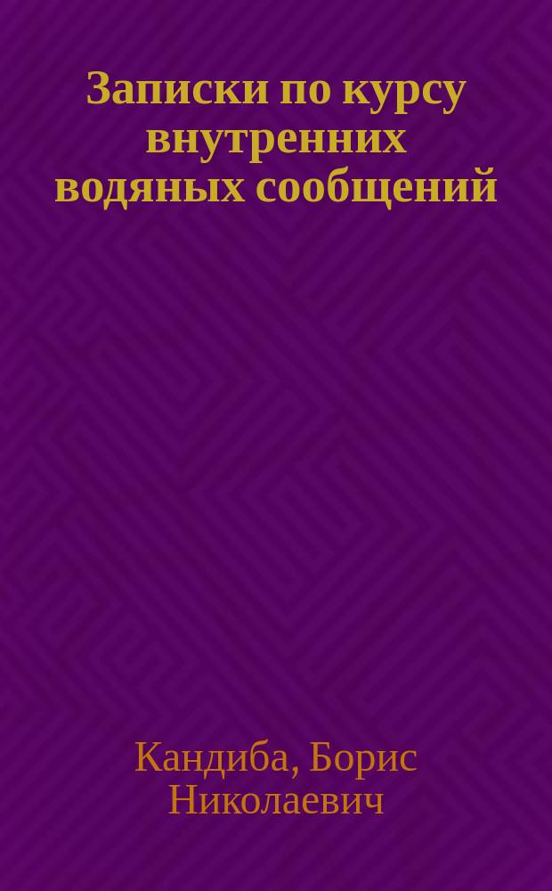 Записки по курсу внутренних водяных сообщений : По лекциям проф. Б.Н. Кандибы