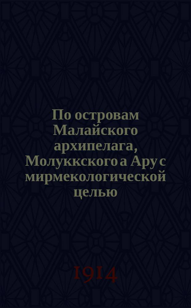 ... По островам Малайского архипелага, Молуккского а Ару с мирмекологической целью : Общие впечатления и наблюдения натуралиста : Доложено в заседании Отд. географии матем. и географии физ. ИРГО