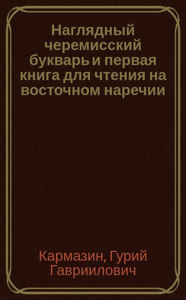 ... Наглядный черемисский букварь и первая книга для чтения на восточном наречии = Марла буквар : Для употребления в черемис. шк. Уфим. и Перм. края, а также юго-вост. части Вят. губ.: в Сарапул., Елабуж. и Малмыж. уездах : С рис. в тексте, образцами письма и материалом для самостоят. работ
