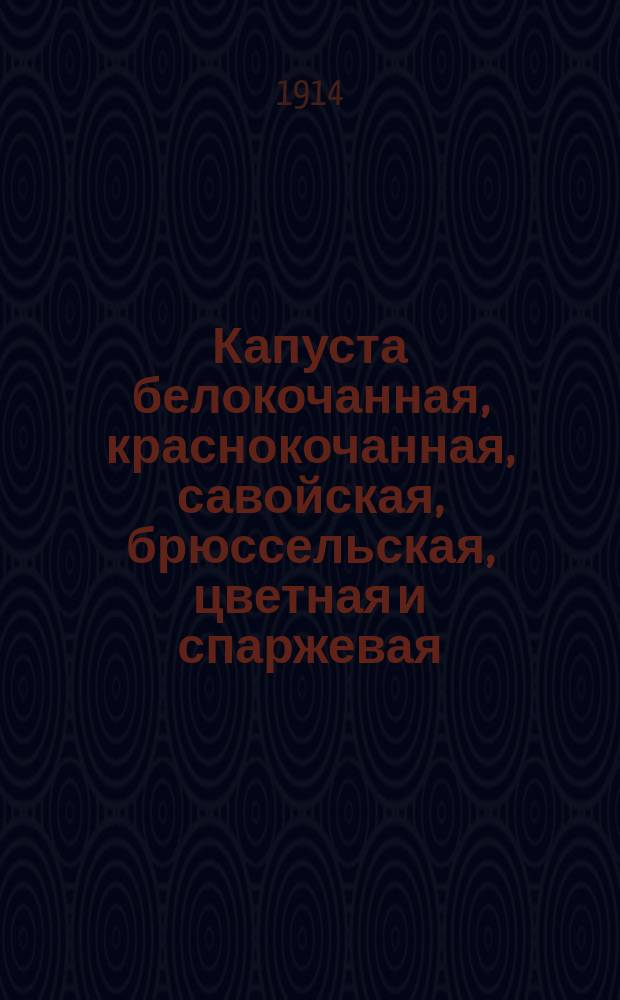 Капуста белокочанная, краснокочанная, савойская, брюссельская, цветная и спаржевая : Практ. руководство к культуре различ. видов капусты; описание лучших сортов; вредители капусты и борьба с ними; уборка, сбыт и потребление капусты
