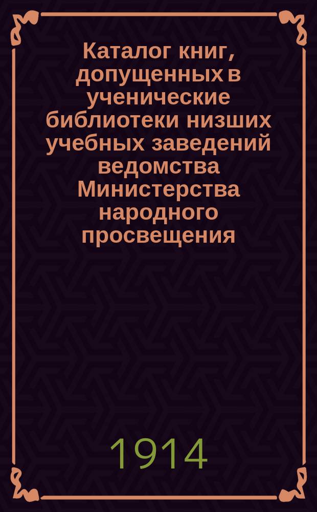 Каталог книг, допущенных в ученические библиотеки низших учебных заведений ведомства Министерства народного просвещения, по каталогам за 1905, 1908, 1911 и 1913 гг., по "Известиям по народному образованию" за 1913 год, и одобренных для пополнения ученических библиотек народных училищ Винницкого уезда Винницким уездным училищным советом