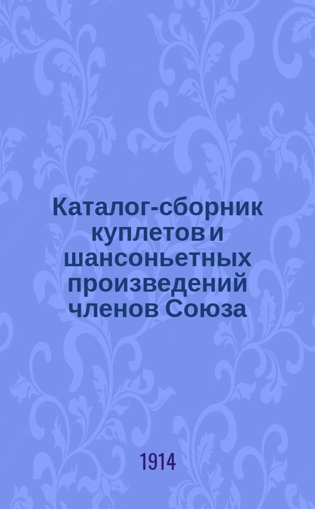 Каталог-сборник куплетов и шансоньетных произведений членов Союза : Для руководства г. г. агентов Союза драм. и муз. писателей