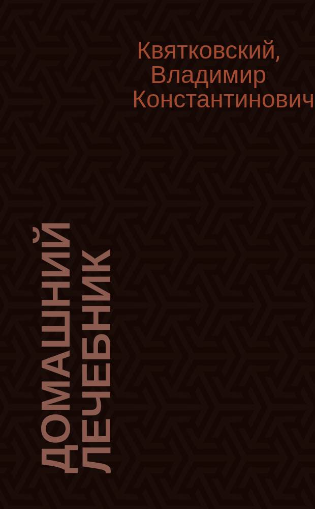 Домашний лечебник : Общепонят. руководство по оказанию помощи больным без врача, c указанием рецептов и целеб. свойств трав и растений : Настол. справ. книжка для сел. обывателей вообще и лиц, не могущих получать во время необходимую врачеб. помощь за отсутствием врача