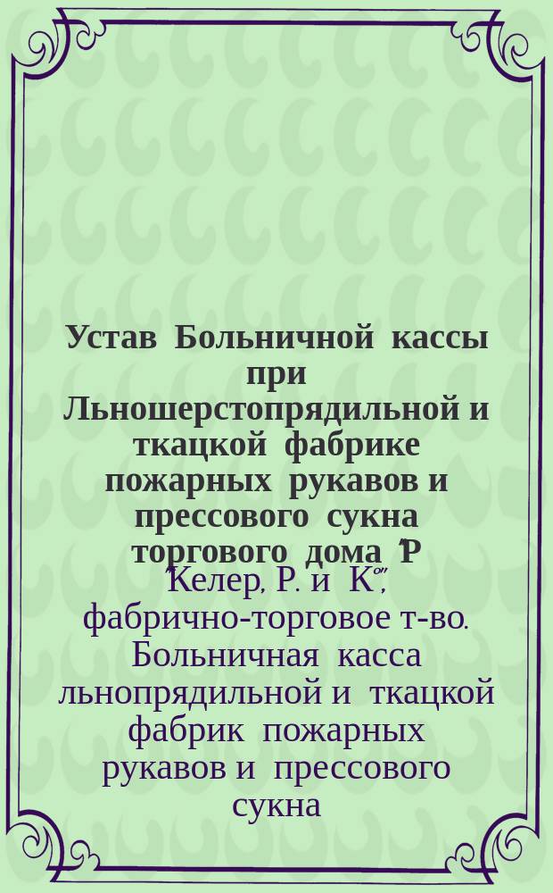 Устав Больничной кассы при [Льношерстопрядильной и ткацкой] фабрике [пожарных рукавов и прессового сукна] торгового дома "Р.А. Келер"