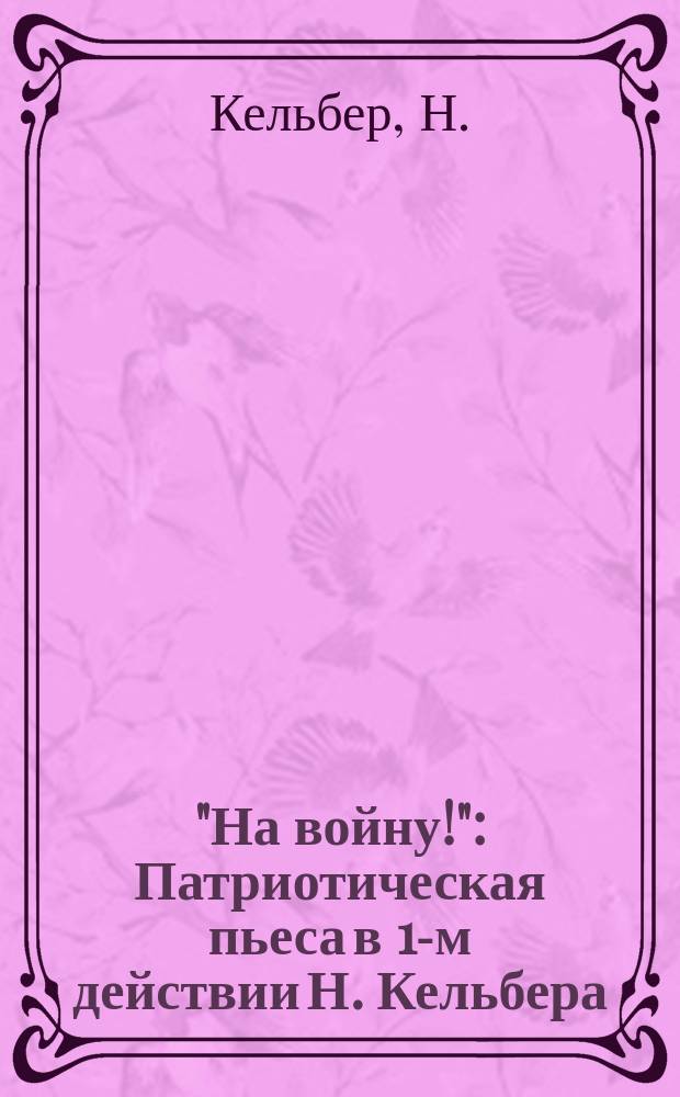 "На войну!" : Патриотическая пьеса в 1-м действии Н. Кельбера
