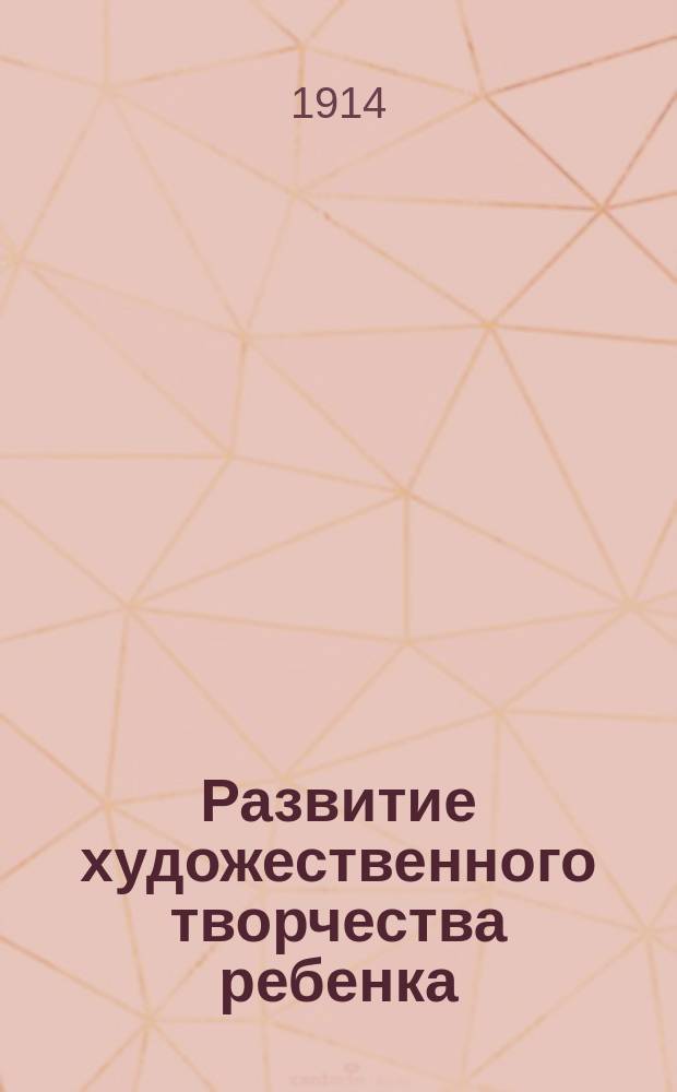 ... Развитие художественного творчества ребенка : Со множеством ориг. рис. детей от 4 до 14 лет и взрослых дикарей, а также слабоумных. [Т. 1]