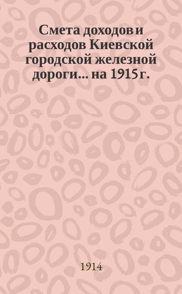 Смета доходов и расходов Киевской городской железной дороги... на 1915 г.