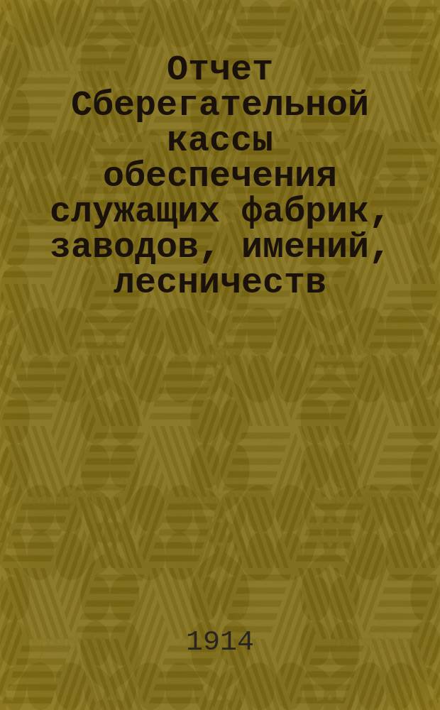 Отчет Сберегательной кассы обеспечения служащих фабрик, заводов, имений, лесничеств, контор и прочих учреждений, принадлежащих наследникам А.Н. Терещенко. ... с 1-го июля 1913 г. по 1-е янв. 1914 г.