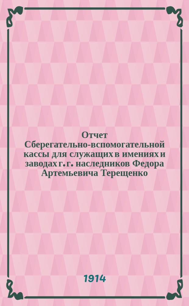 Отчет Сберегательно-вспомогательной кассы для служащих в имениях и заводах г. г. наследников Федора Артемьевича Терещенко... ... с 1 янв. 1913 г. по 1 янв. 1914 г.