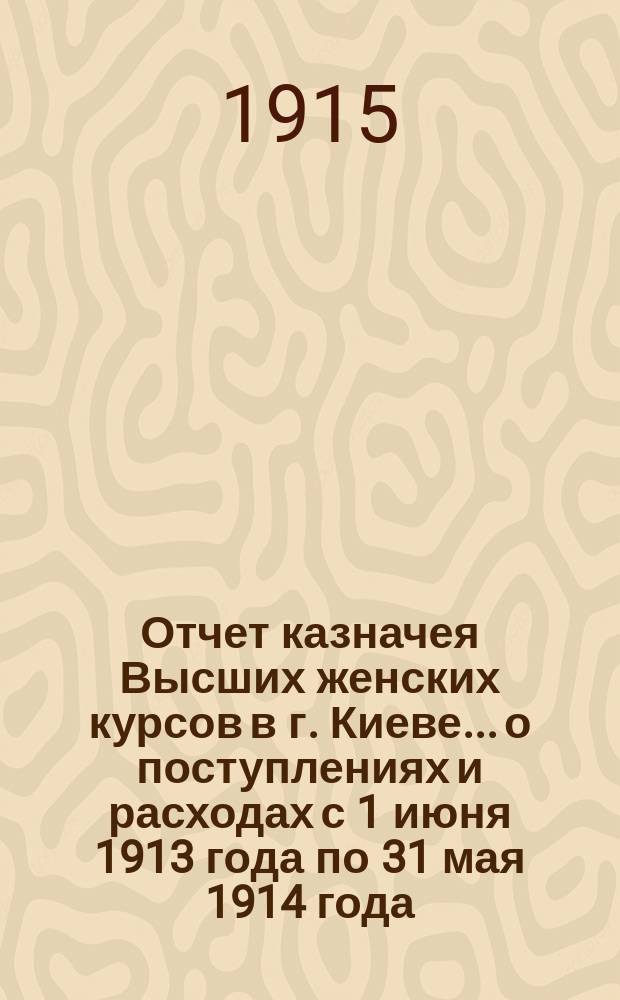 Отчет казначея Высших женских курсов в г. Киеве... о поступлениях и расходах с 1 июня 1913 года по 31 мая 1914 года
