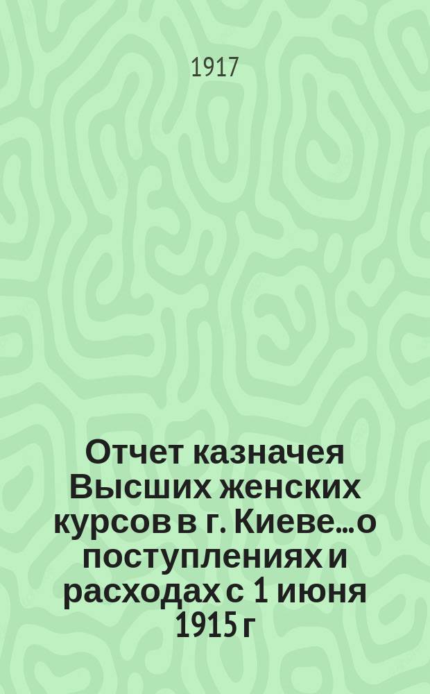 Отчет казначея Высших женских курсов в г. Киеве... о поступлениях и расходах с 1 июня 1915 г. по 31 мая 1916 г.