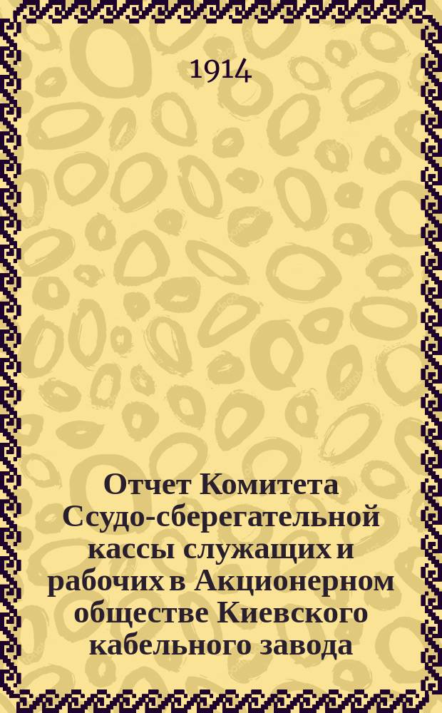 Отчет Комитета Ссудо-сберегательной кассы служащих и рабочих в Акционерном обществе Киевского кабельного завода... ... за 1913 г.