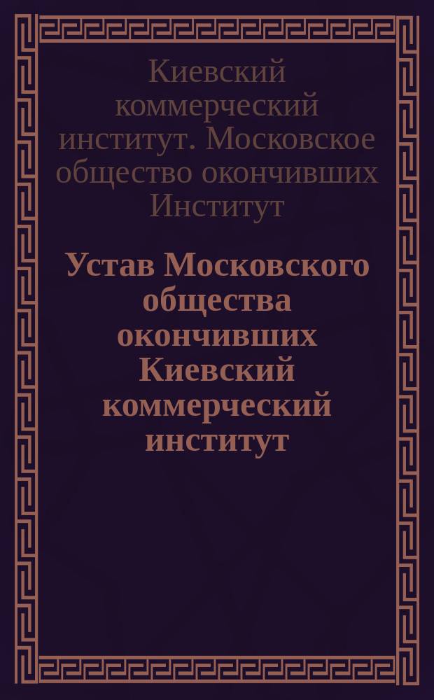 Устав Московского общества окончивших Киевский коммерческий институт : Утв. 17 окт. 1914 г.
