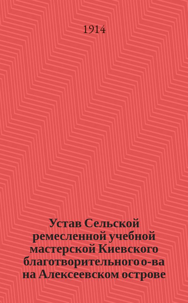 Устав Сельской ремесленной учебной мастерской Киевского благотворительного о-ва на Алексеевском острове : Утв. 27 июля 1913 г.