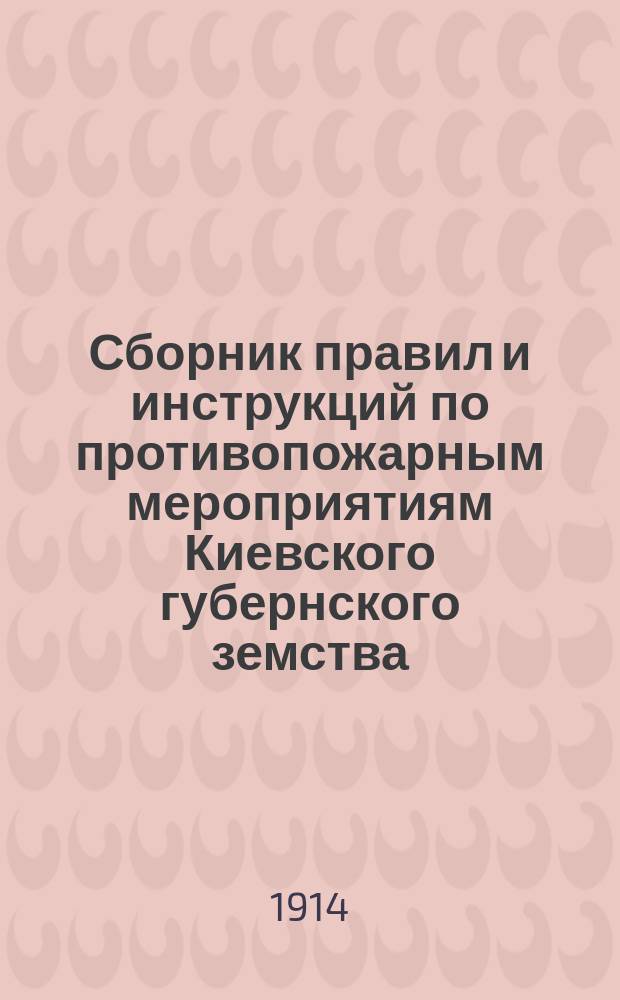 Сборник правил и инструкций по противопожарным мероприятиям Киевского губернского земства : 1914 год