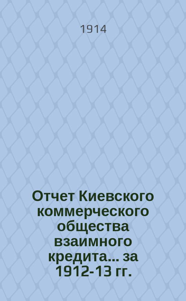 Отчет Киевского коммерческого общества взаимного кредита... ... за 1912-13 гг.