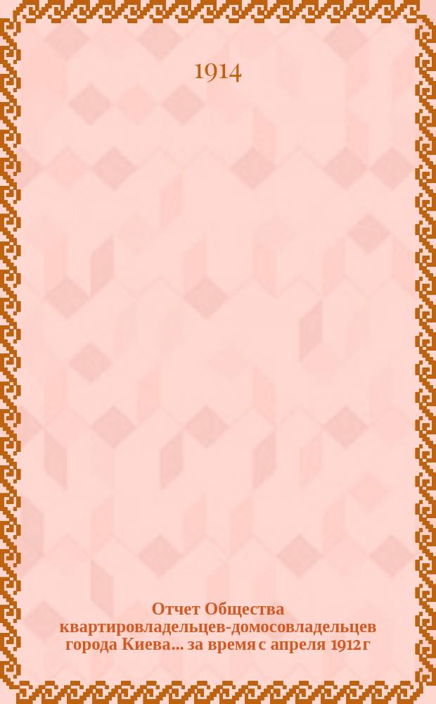 Отчет Общества квартировладельцев-домосовладельцев города Киева... ... за время с апреля 1912 г. по 1-е января 1914 г.