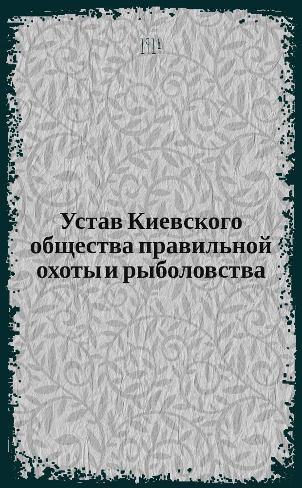 Устав Киевского общества правильной охоты и рыболовства : Утв. 20 февр. 1914 г.