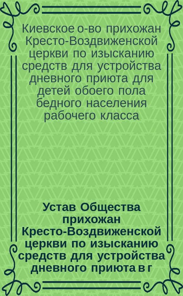 Устав Общества прихожан Кресто-Воздвиженской церкви по изысканию средств для устройства дневного приюта в г. Киеве для детей обоего пола бедного населения рабочего класса