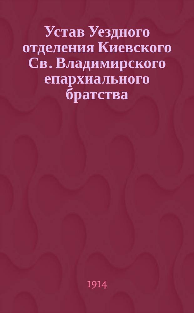Устав Уездного отделения Киевского Св. Владимирского епархиального братства : Утв. 7 янв. 1914 г.