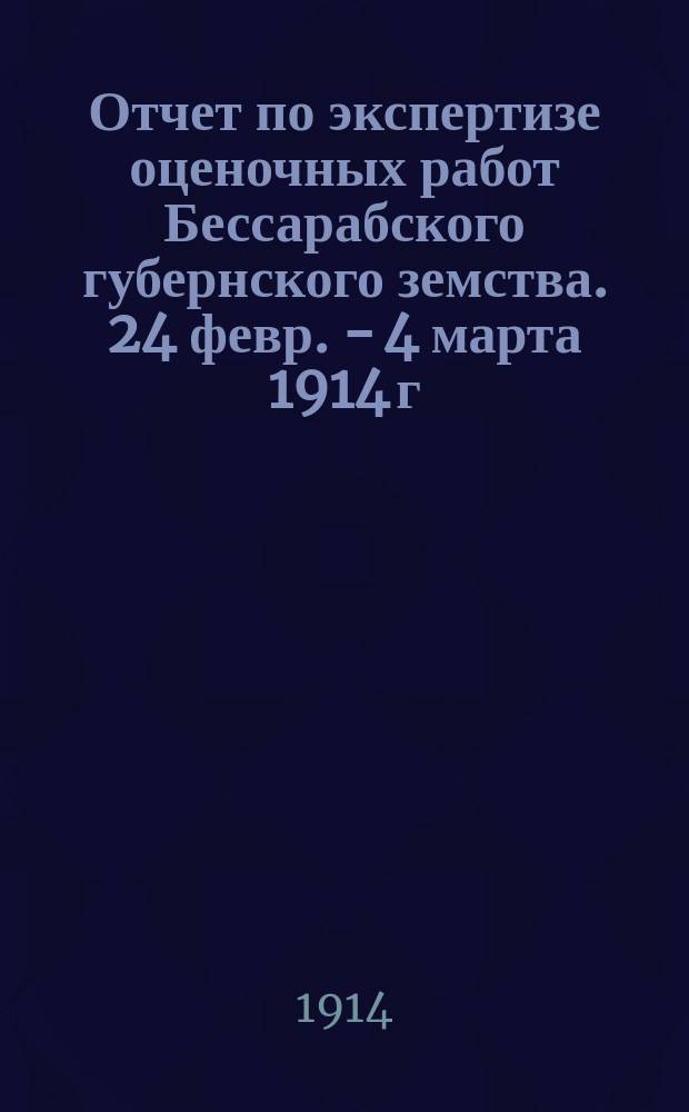 Отчет по экспертизе оценочных работ Бессарабского губернского земства. 24 февр. - 4 марта 1914 г.